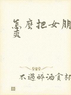 怎么把女朋友操爽