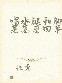 喝水腿和脚就肿是怎么回事