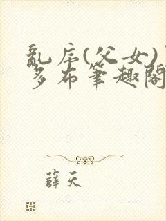 乱序(父女)夏多布笔趣阁免费野火