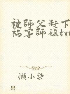 被师父赶下山去祸害师姐txt