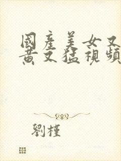 国产美女又爽又黄又猛视频