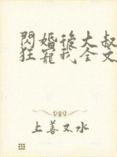 闪婚后大叔每天狂宠我全文免费阅读