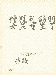 糟糕我的99前女友重生了短剧