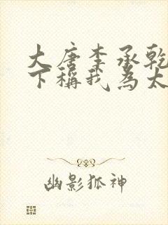 大唐李承乾请陛下称我为太子下载全本txt封面