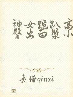 神女跪趴高撅肥臀出白浆小说