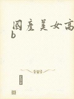 国产美女高潮舔b