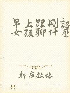 早上跟刚认识的女孩聊什么