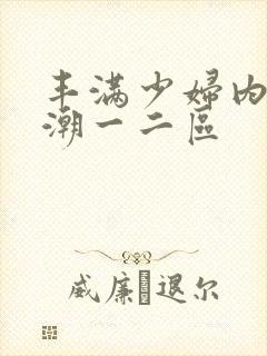 丰满少妇内射高潮一二区