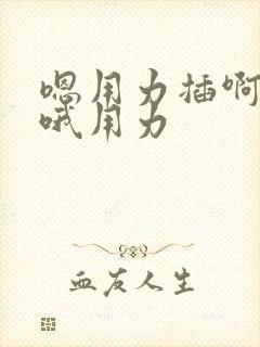 嗯用力插啊好棒哦用力