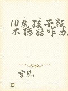 10岁孩子叛逆不听话咋办