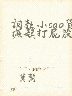 调教小sao货撅起打屁股故事