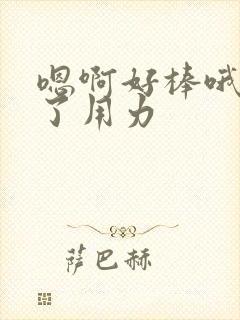 嗯啊好棒哦太爽了用力