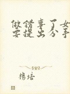 做错事了女朋友要提出分手怎么挽回