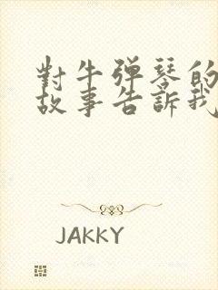 对牛弹琴的寓言故事告诉我们什么道理