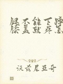 腿不能下蹲一蹲膝盖就疼怎么治