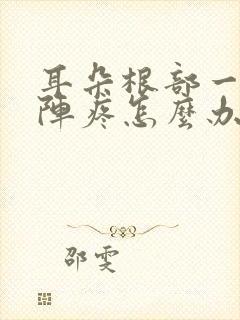 耳朵根部一阵一阵疼怎么办