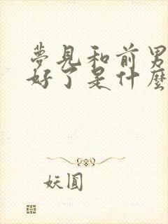 梦见和前男友和好了是什么征兆