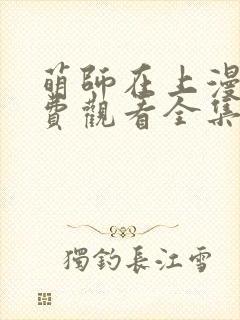 萌师在上漫画免费观看全集下拉式