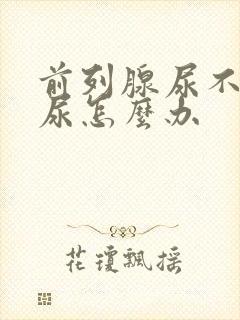 前列腺尿不出来尿怎么办