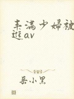 丰满少妇被猛烈进av