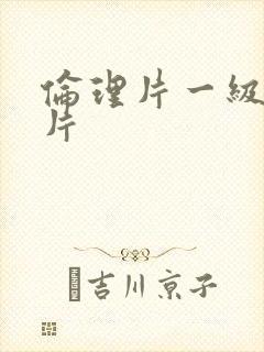 伦理片一级黄色片