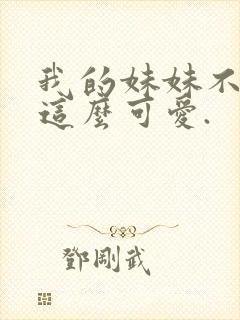 我的妹妹不可能这么可爱.