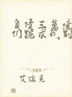 负债三万亿债主们跪求我别死