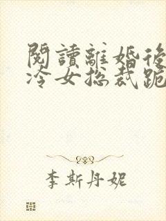 阅读离婚后,高冷女总裁跪着求原谅封面