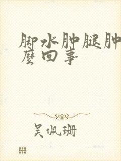 脚水肿腿肿是怎么回事