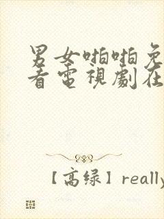 男女啪啪免费观看电视剧在线高清