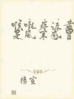 喉咙疼流黄鼻涕是风寒感冒还是风热感冒