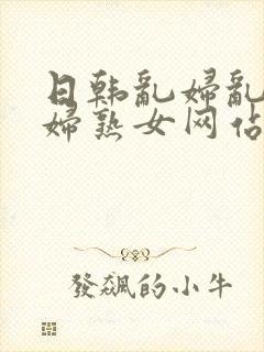 日韩乱妇乱女熟妇熟女网站