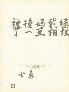 被后妈戴绿帽子了～互相炫耀也没关系～