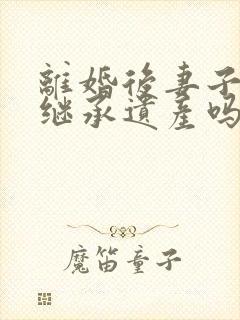 离婚后妻子还能继承遗产吗