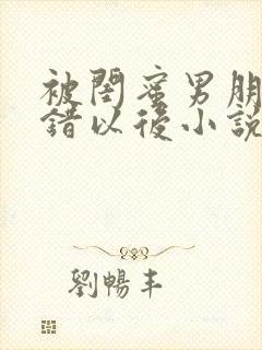 被闺蜜男朋友认错以后小说免费阅读