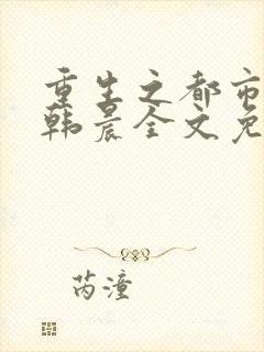 重生之都市修仙韩晨全文免费无弹窗