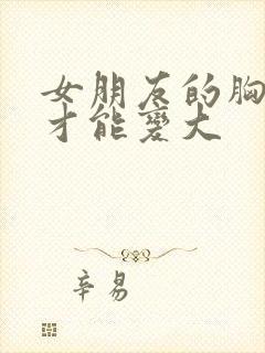 女朋友的胸怎么才能变大