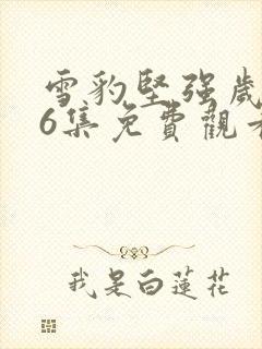 雪豹坚强岁月46集免费观看完整版