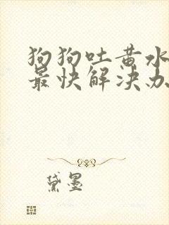 狗狗吐黄水拉稀最快解决办法