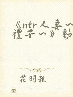 《ntr人妻～礼子～》动漫