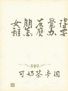 女朋友觉得我幼稚怎么办要分手怎么挽回