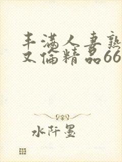 丰满人妻熟妇乱又伦精品668