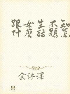 跟女生不知道聊什么话题怎么办