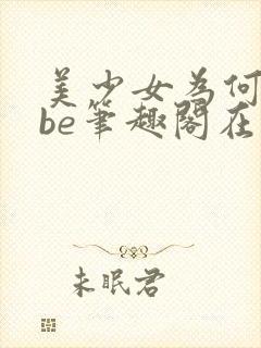美少女为何总是be笔趣阁在线阅读