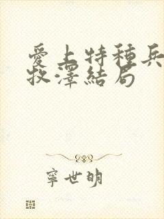 爱上特种兵2梁牧泽结局