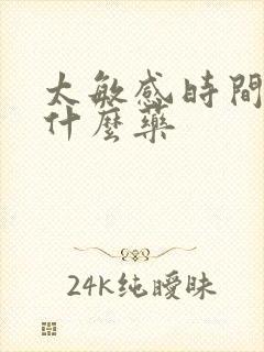 太敏感时间短吃什么药