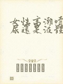 女性高潮喷的是尿还是液体呢