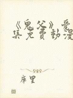 《鬼父》爱莉全集免费动漫版在线观