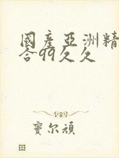 国产亚洲精品综合99久久