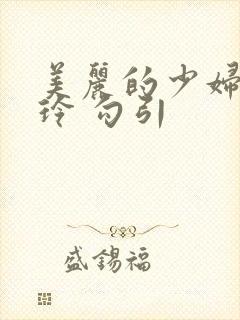 美丽的少妇顾美玲 勾引